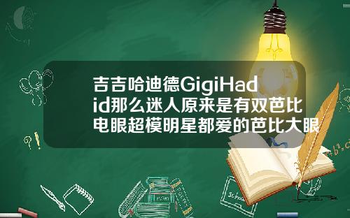 吉吉哈迪德GigiHadid那么迷人原来是有双芭比电眼超模明星都爱的芭比大眼妆究竟怎么画芭比翘睫毛