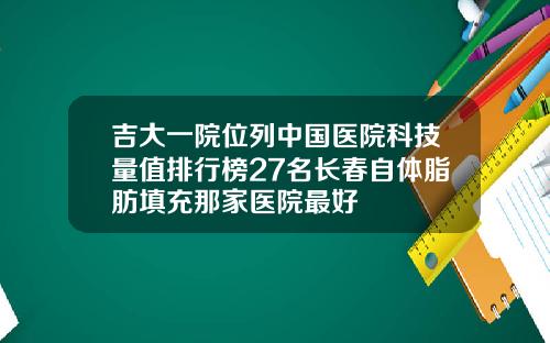 吉大一院位列中国医院科技量值排行榜27名长春自体脂肪填充那家医院最好