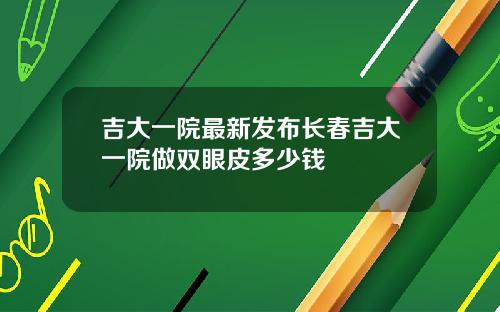 吉大一院最新发布长春吉大一院做双眼皮多少钱