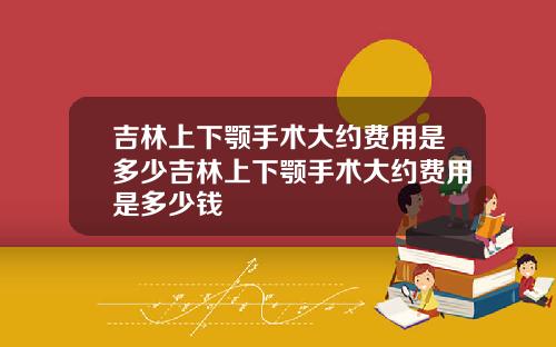 吉林上下颚手术大约费用是多少吉林上下颚手术大约费用是多少钱