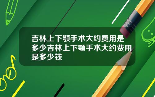 吉林上下颚手术大约费用是多少吉林上下颚手术大约费用是多少钱