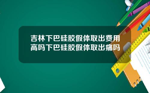 吉林下巴硅胶假体取出费用高吗下巴硅胶假体取出痛吗