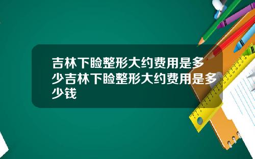 吉林下睑整形大约费用是多少吉林下睑整形大约费用是多少钱