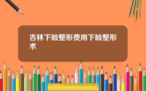 吉林下睑整形费用下睑整形术