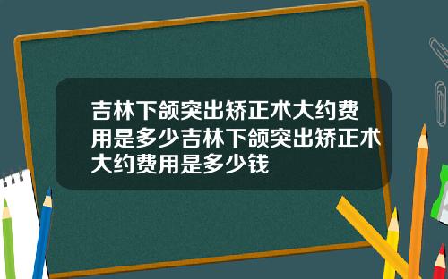 吉林下颌突出矫正术大约费用是多少吉林下颌突出矫正术大约费用是多少钱