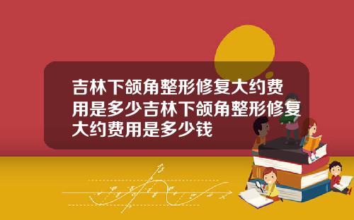 吉林下颌角整形修复大约费用是多少吉林下颌角整形修复大约费用是多少钱
