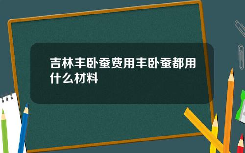 吉林丰卧蚕费用丰卧蚕都用什么材料