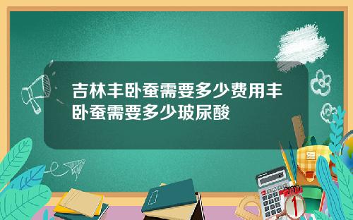 吉林丰卧蚕需要多少费用丰卧蚕需要多少玻尿酸