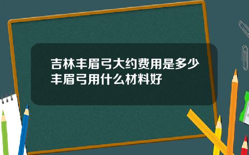 吉林丰眉弓大约费用是多少丰眉弓用什么材料好