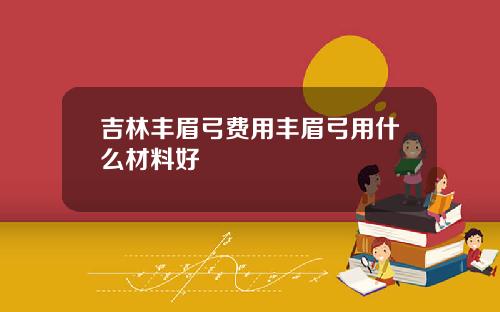 吉林丰眉弓费用丰眉弓用什么材料好