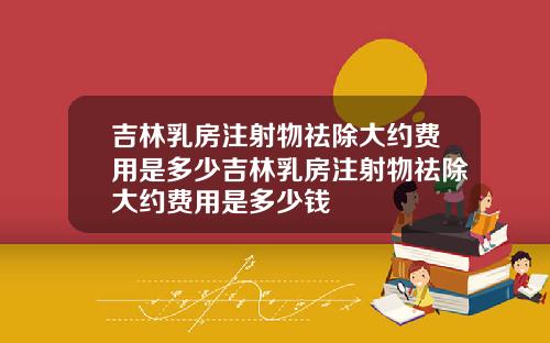 吉林乳房注射物祛除大约费用是多少吉林乳房注射物祛除大约费用是多少钱