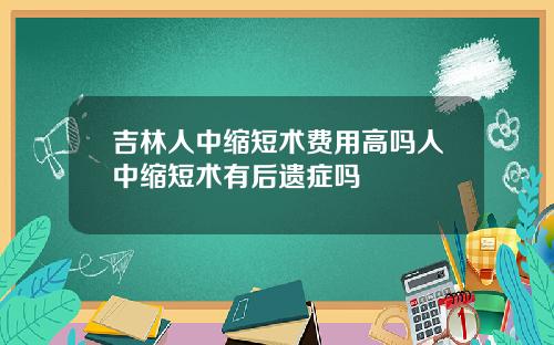 吉林人中缩短术费用高吗人中缩短术有后遗症吗