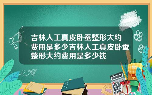 吉林人工真皮卧蚕整形大约费用是多少吉林人工真皮卧蚕整形大约费用是多少钱
