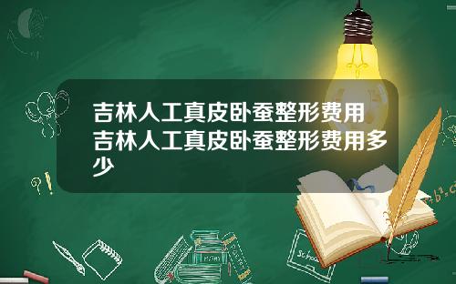 吉林人工真皮卧蚕整形费用吉林人工真皮卧蚕整形费用多少