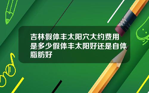 吉林假体丰太阳穴大约费用是多少假体丰太阳好还是自体脂肪好