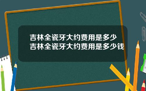吉林全瓷牙大约费用是多少吉林全瓷牙大约费用是多少钱