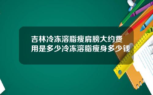 吉林冷冻溶脂瘦肩膀大约费用是多少冷冻溶脂瘦身多少钱