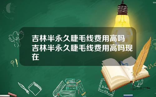 吉林半永久睫毛线费用高吗吉林半永久睫毛线费用高吗现在