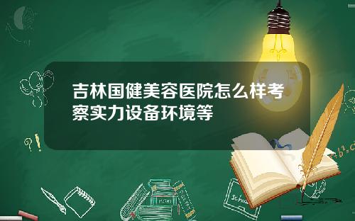 吉林国健美容医院怎么样考察实力设备环境等