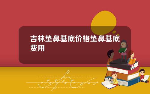 吉林垫鼻基底价格垫鼻基底费用
