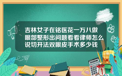 吉林女子在铭医花一万八做眼部整形出问题看看律师怎么说切开法双眼皮手术多少钱