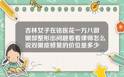 吉林女子在铭医花一万八做眼部整形出问题看看律师怎么说双眼皮修复的价位是多少