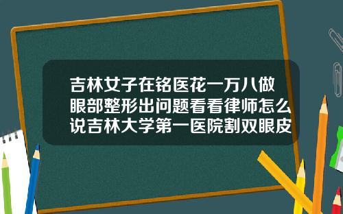 吉林女子在铭医花一万八做眼部整形出问题看看律师怎么说吉林大学第一医院割双眼皮价格