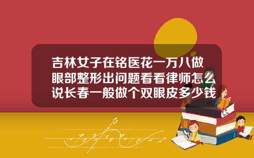 吉林女子在铭医花一万八做眼部整形出问题看看律师怎么说长春一般做个双眼皮多少钱