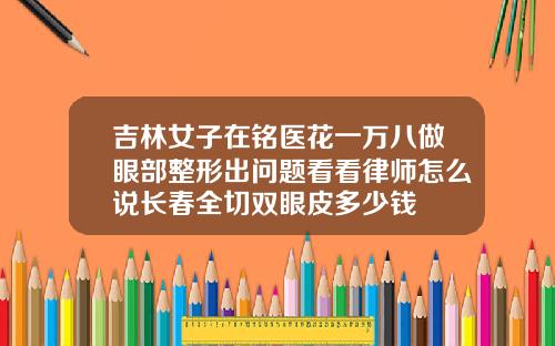 吉林女子在铭医花一万八做眼部整形出问题看看律师怎么说长春全切双眼皮多少钱