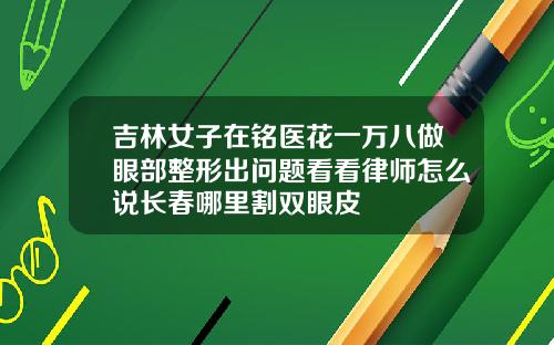 吉林女子在铭医花一万八做眼部整形出问题看看律师怎么说长春哪里割双眼皮