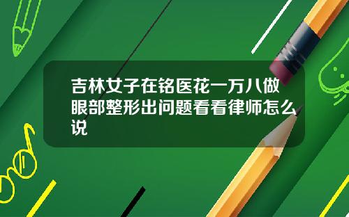 吉林女子在铭医花一万八做眼部整形出问题看看律师怎么说