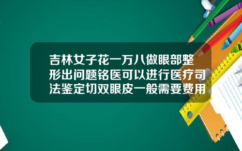 吉林女子花一万八做眼部整形出问题铭医可以进行医疗司法鉴定切双眼皮一般需要费用