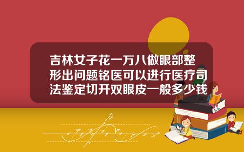 吉林女子花一万八做眼部整形出问题铭医可以进行医疗司法鉴定切开双眼皮一般多少钱