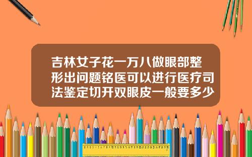 吉林女子花一万八做眼部整形出问题铭医可以进行医疗司法鉴定切开双眼皮一般要多少钱