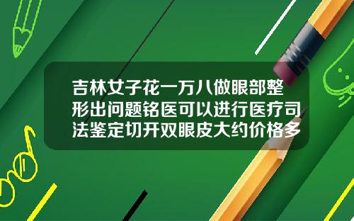 吉林女子花一万八做眼部整形出问题铭医可以进行医疗司法鉴定切开双眼皮大约价格多少钱