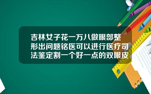 吉林女子花一万八做眼部整形出问题铭医可以进行医疗司法鉴定割一个好一点的双眼皮要多少钱