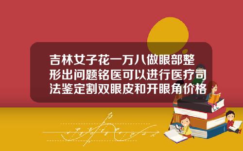 吉林女子花一万八做眼部整形出问题铭医可以进行医疗司法鉴定割双眼皮和开眼角价格一样吗