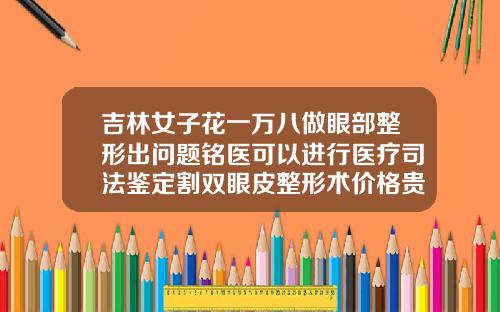 吉林女子花一万八做眼部整形出问题铭医可以进行医疗司法鉴定割双眼皮整形术价格贵吗