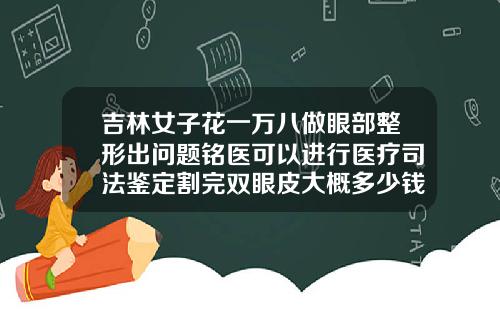 吉林女子花一万八做眼部整形出问题铭医可以进行医疗司法鉴定割完双眼皮大概多少钱