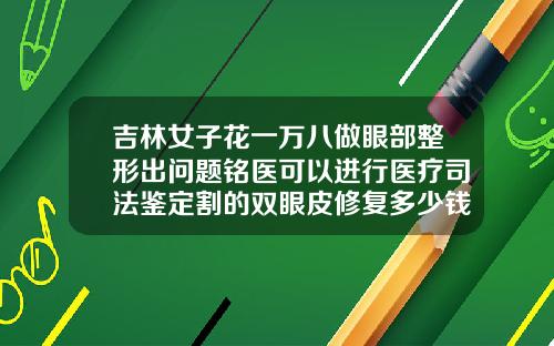 吉林女子花一万八做眼部整形出问题铭医可以进行医疗司法鉴定割的双眼皮修复多少钱