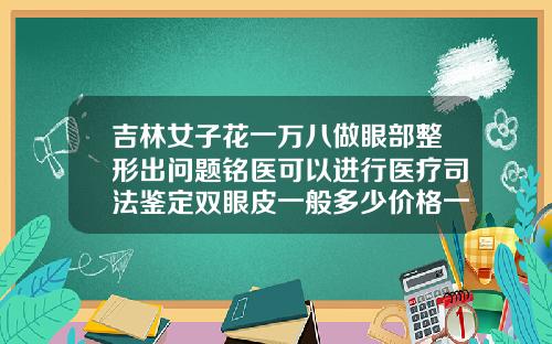 吉林女子花一万八做眼部整形出问题铭医可以进行医疗司法鉴定双眼皮一般多少价格一次