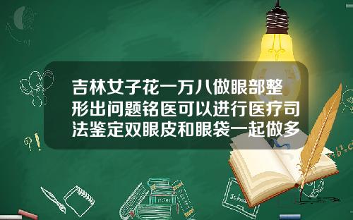 吉林女子花一万八做眼部整形出问题铭医可以进行医疗司法鉴定双眼皮和眼袋一起做多少费用合适