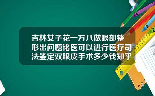 吉林女子花一万八做眼部整形出问题铭医可以进行医疗司法鉴定双眼皮手术多少钱知乎