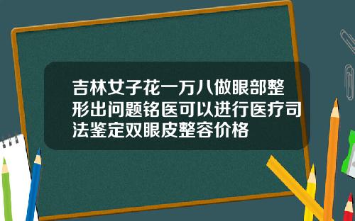 吉林女子花一万八做眼部整形出问题铭医可以进行医疗司法鉴定双眼皮整容价格