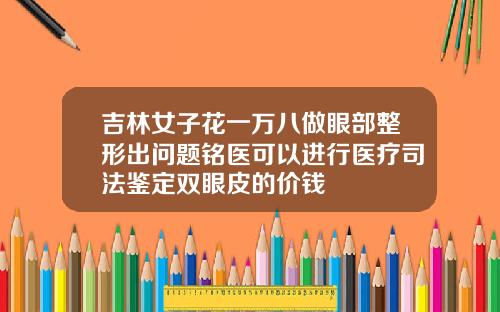 吉林女子花一万八做眼部整形出问题铭医可以进行医疗司法鉴定双眼皮的价钱