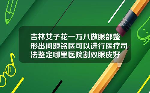吉林女子花一万八做眼部整形出问题铭医可以进行医疗司法鉴定哪里医院割双眼皮好