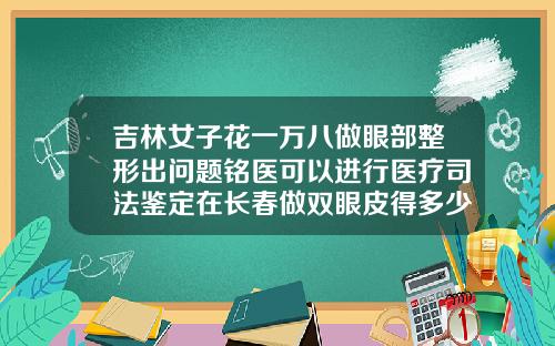 吉林女子花一万八做眼部整形出问题铭医可以进行医疗司法鉴定在长春做双眼皮得多少钱啊