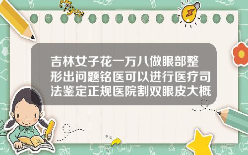 吉林女子花一万八做眼部整形出问题铭医可以进行医疗司法鉴定正规医院割双眼皮大概多少钱怎么压低价格