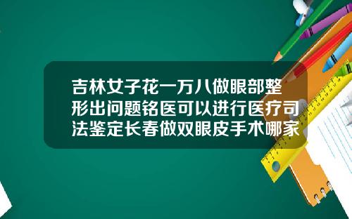 吉林女子花一万八做眼部整形出问题铭医可以进行医疗司法鉴定长春做双眼皮手术哪家好