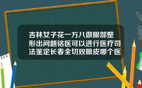 吉林女子花一万八做眼部整形出问题铭医可以进行医疗司法鉴定长春全切双眼皮哪个医生做得好